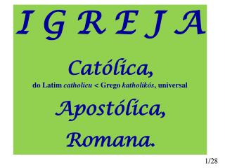 I G R E J A Católica, do Latim  catholicu &lt; Grego katholikós , universal Apostólica, Romana.