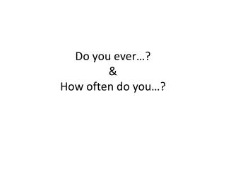 Do you ever…? &amp; How often do you…?