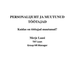 PERSONALIJUHT JA MUUTUNUD TÖÖTAJAD Kuidas on töötajad muutunud? Merje Laasi TXT Loan