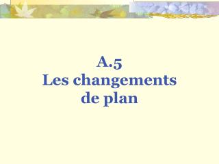 A.5 Les changements de plan