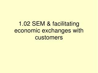 1.02 SEM &amp; facilitating economic exchanges with customers