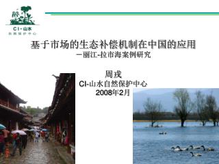 基于市场的生态补偿机制在中国的应用 －丽江 - 拉市海案例研究 周戎 CI- 山水自然保护中心 2008 年 2 月