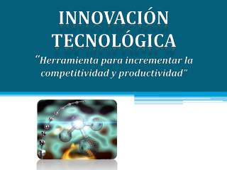 Innovación tecnológica “ Herramienta para incrementar la competitividad y productividad”