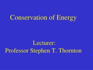 Conservation of Energy Lecturer: Professor Stephen T. Thornton