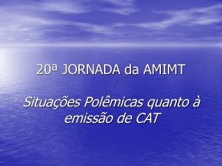 20ª JORNADA da AMIMT Situações Polêmicas quanto à emissão de CAT