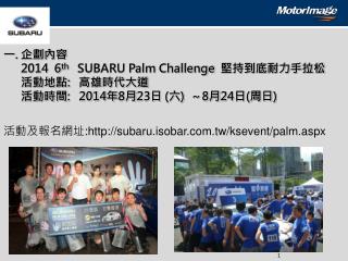一 . 企劃內容 2014 6 th SUBARU Palm Challenge 堅持到底耐力手拉松 活動地點 : 高雄時代大道
