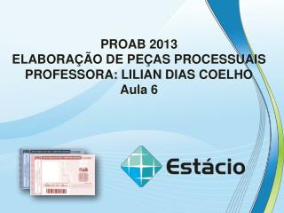 PROAB 2013 ELABORAÇÃO DE PEÇAS PROCESSUAIS PROFESSORA: LILIAN DIAS COELHO Aula 6