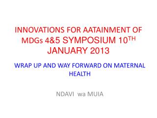 INNOVATIONS FOR AATAINMENT OF MDGs 4 &5 SYMPOSIUM 10 TH JANUARY 2013