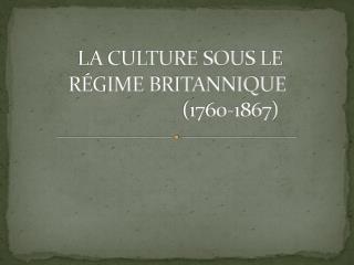 LA CULTURE SOUS LE RÉGIME BRITANNIQUE 			(1760-1867)