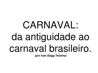 CARNAVAL: da antiguidade ao carnaval brasileiro. (por Ivan Saigg Teixeira)
