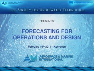PRESENTS: FORECASTING FOR OPERATIONS AND DESIGN February 16 th 2011 – Aberdeen