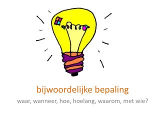 bijwoordelijke bepaling waar, wanneer, hoe, hoelang, waarom, met wie?