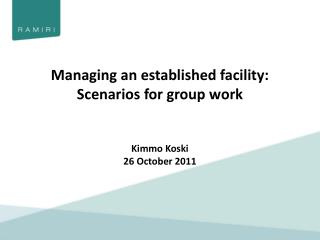 Managing an established facility: Scenarios for group work Kimmo Koski 26 October 2011