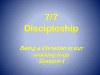 7/7 Discipleship Being a Christian in our working lives Session 4