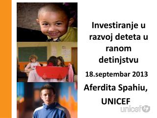 Investim në zhillim në fëmijëri të hershme 18 Shtator 2013 Af ë rdita Spahiu, UNICEF
