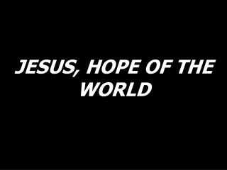 JESUS, HOPE OF THE WORLD