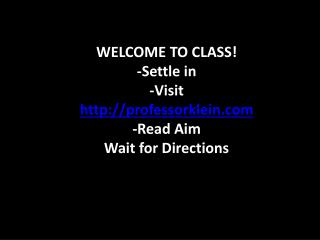 WELCOME TO CLASS! -Settle in -Visit professorklein -Read Aim Wait for Directions