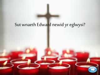 Sut wnaeth Edward newid yr eglwysi?