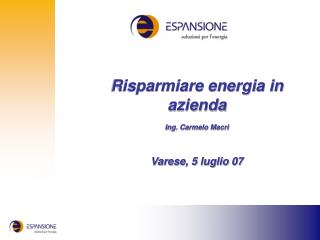Risparmiare energia in azienda Ing. Carmelo Macrì Varese, 5 luglio 07
