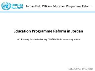 Education Programme Reform in Jordan Ms. Shorouq Fakhouri – Deputy Chief Field Education Programme