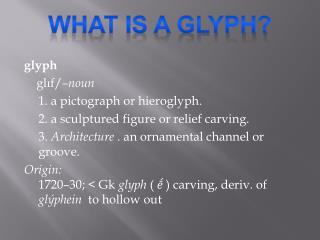 glyph  glɪf/ –noun 	1. a pictograph or hieroglyph. 	2. a sculptured figure or relief carving.