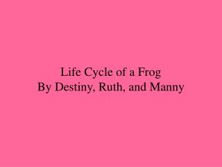 Life Cycle of a Frog By Destiny, Ruth, and Manny