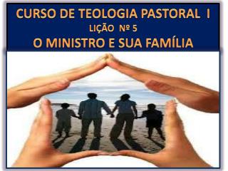 CURSO DE TEOLOGIA PASTORAL I LIÇÃO Nº 5 O MINISTRO E SUA FAMÍLIA