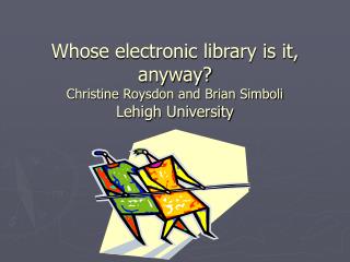 Whose electronic library is it, anyway? Christine Roysdon and Brian Simboli Lehigh University