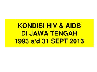 KONDISI HIV &amp; AIDS DI JAWA TENGAH 1993 s/d 31 SEPT 2013