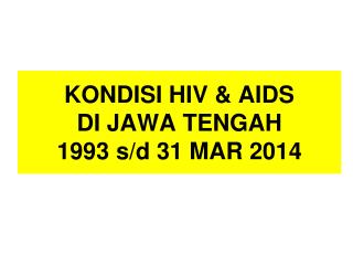 KONDISI HIV &amp; AIDS DI JAWA TENGAH 1993 s/d 31 MAR 2014
