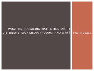 What kind of media institution might distribute your media product and why?