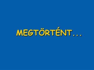 MEGTÖRTÉNT...