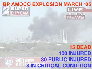 BP AMOCO EXPLOSION MARCH ‘05 15 DEAD 100 INJURED 30 PUBLIC INJURED 8 IN CRITICAL CONDITION