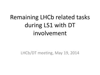 Remaining LHCb related tasks during LS1 with DT involvement