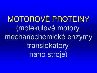 MOTOROVÉ PROTEINY ( molekulové motory , mechanochemické enzymy translokátory, nano stroje )