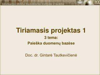 Tiriamasis projektas 1 3 tema: Paieška duomenų bazėse Doc. dr. Gintarė Tautkevičienė