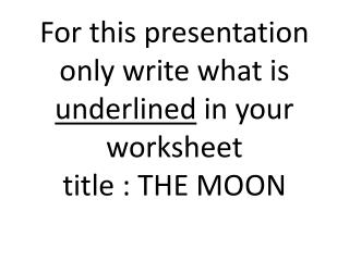 For this presentation only write what is underlined in your worksheet title : THE MOON