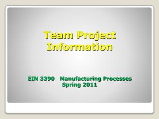Team Project Information EIN 3390 Manufacturing Processes Spring 2011