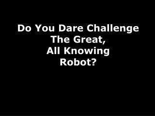 Do You Dare Challenge The Great, All Knowing Robot?