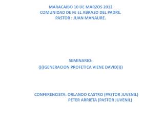 MARACAIBO 10 DE MARZOS 2012 COMUNIDAD DE FE EL ABRAZO DEL PADRE. PASTOR : JUAN MANAURE.