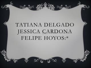 TATIANA DELGADO JESSICA CARDONA Felipe hoyos:*