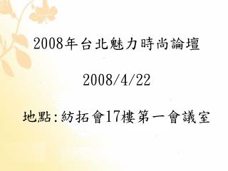 2008 年台北魅力時尚論壇 2008/4/22 地點 : 紡拓會 17 樓第一會議室