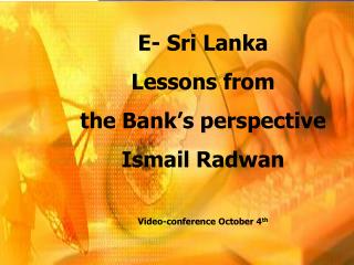 E- Sri Lanka Lessons from the Bank’s perspective Ismail Radwan Video-conference October 4 th