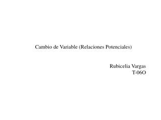 Cambio de Variable (Relaciones Potenciales) Rubicelia Vargas T-06O