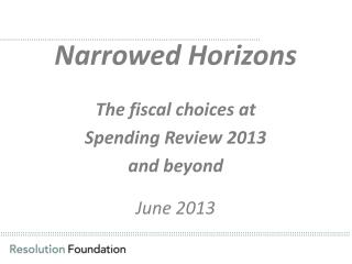 Narrowed Horizons The fiscal choices at Spending Review 2013 and beyond June 2013