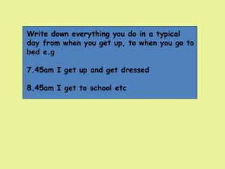 Write down everything you do in a typical day from when you get up, to when you go to bed e.g