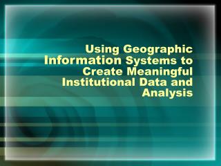 Using Geographic Information Systems to Create Meaningful Institutional Data and Analysis