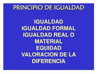 PRINCIPIO DE IGUALDAD IGUALDAD IGUALDAD FORMAL IGUALDAD REAL O MATERIAL EQUIDAD VALORACION DE LA