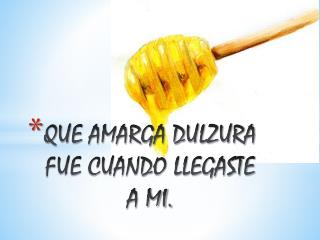 QUE AMARGA DULZURA FUE CUANDO LLEGASTE A MI.