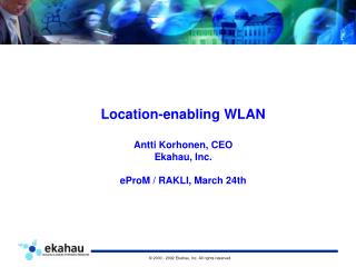 Location-enabling WLAN Antti Korhonen, CEO Ekahau, Inc. eProM / RAKLI, March 24th